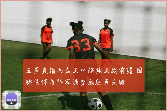 五星直播网盘点中超焦点战前瞻 国脚伤停与阵容调整成胜负关键