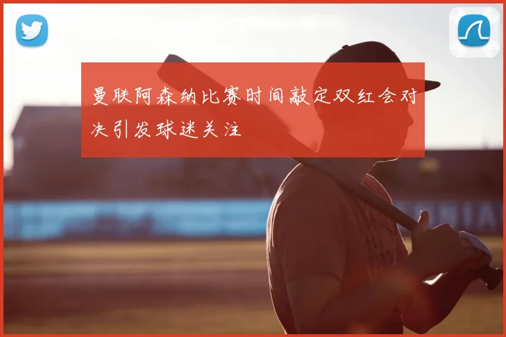 曼联阿森纳比赛时间敲定双红会对决引发球迷关注