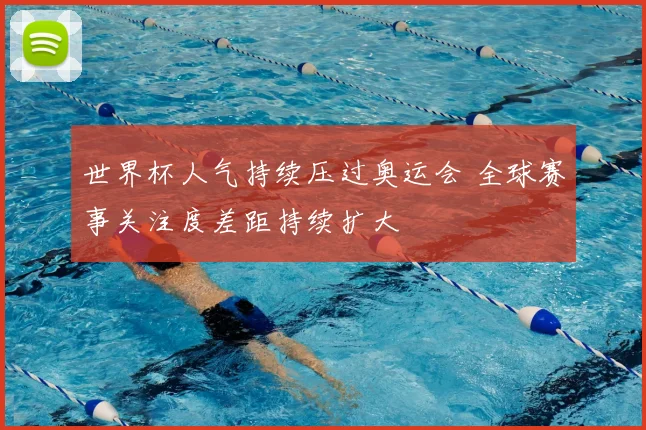 世界杯人气持续压过奥运会 全球赛事关注度差距持续扩大