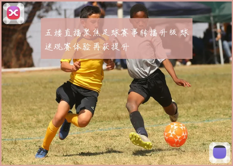 五楼直播聚焦足球赛事转播升级 球迷观赛体验再获提升
