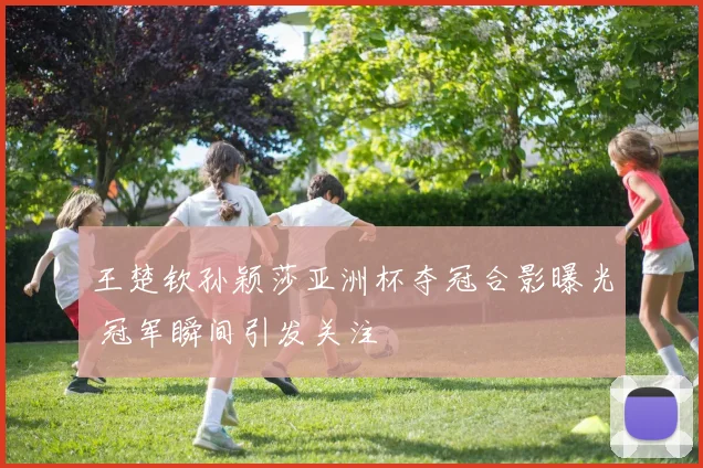 王楚钦孙颖莎亚洲杯夺冠合影曝光 冠军瞬间引发关注