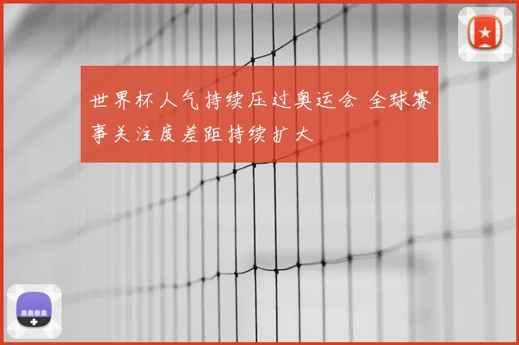 世界杯人气持续压过奥运会 全球赛事关注度差距持续扩大