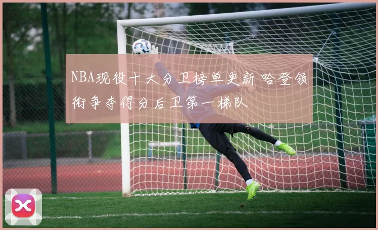 NBA现役十大分卫榜单更新 哈登领衔争夺得分后卫第一梯队