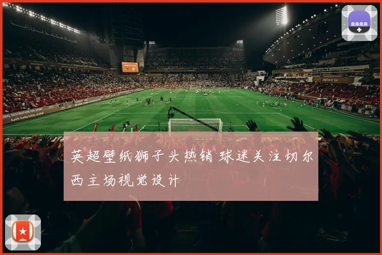 英超壁纸狮子头热销 球迷关注切尔西主场视觉设计