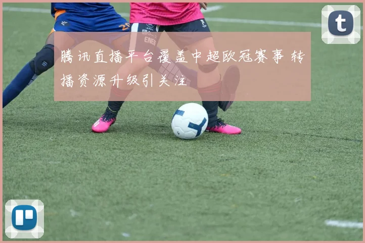 腾讯直播平台覆盖中超欧冠赛事 转播资源升级引关注
