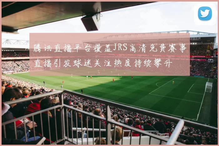 腾讯直播平台覆盖JRS高清免费赛事直播引发球迷关注热度持续攀升