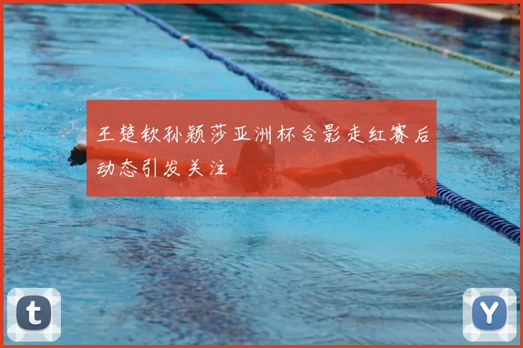 王楚钦孙颖莎亚洲杯合影走红赛后动态引发关注