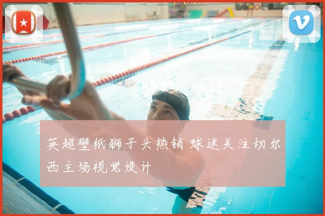 英超壁纸狮子头热销 球迷关注切尔西主场视觉设计