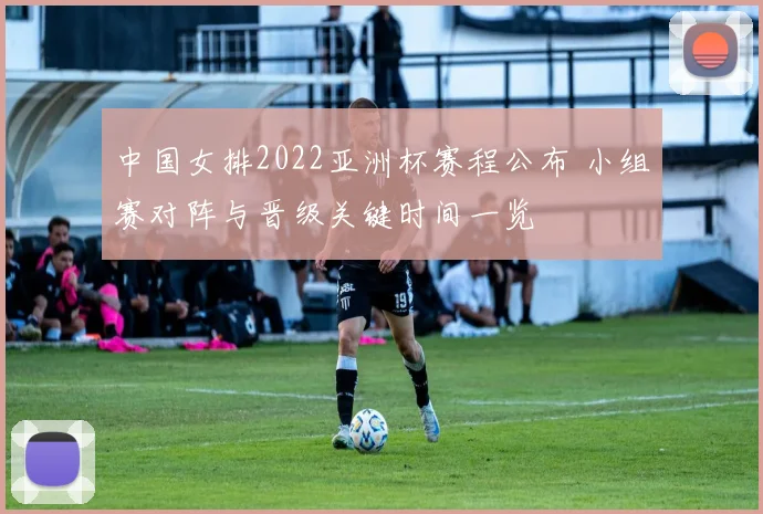 中国女排2022亚洲杯赛程公布 小组赛对阵与晋级关键时间一览