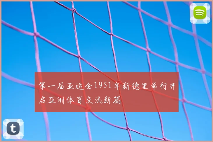 第一届亚运会1951年新德里举行开启亚洲体育交流新篇