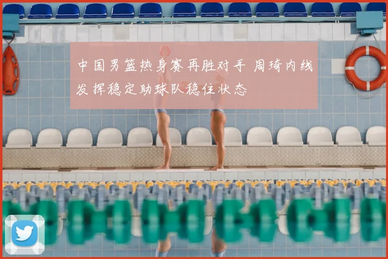 中国男篮热身赛再胜对手 周琦内线发挥稳定助球队稳住状态