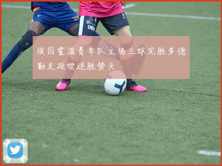 埃因霍温青年队主场三球完胜多德勒支延续连胜势头