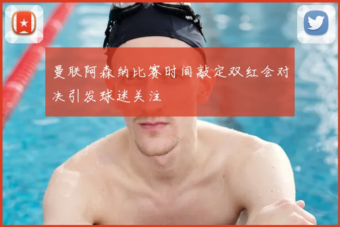 曼联阿森纳比赛时间敲定双红会对决引发球迷关注