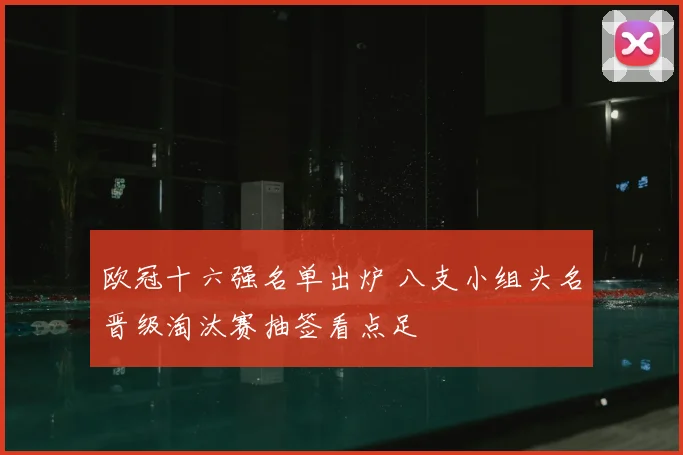 欧冠十六强名单出炉 八支小组头名晋级淘汰赛抽签看点足
