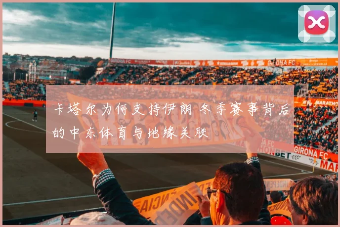 卡塔尔为何支持伊朗 冬季赛事背后的中东体育与地缘关联