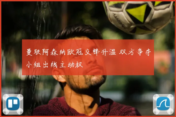 曼联阿森纳欧冠交锋升温 双方争夺小组出线主动权