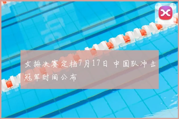女排决赛定档7月17日 中国队冲击冠军时间公布