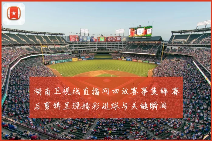 湖南卫视线直播网回放赛事集锦 赛后剪辑呈现精彩进球与关键瞬间