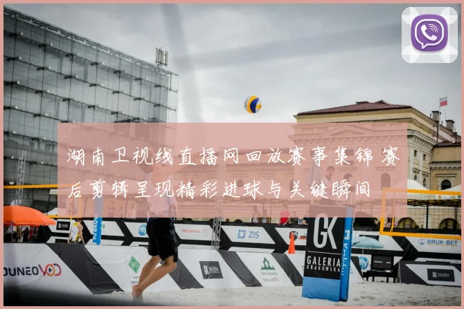 湖南卫视线直播网回放赛事集锦 赛后剪辑呈现精彩进球与关键瞬间