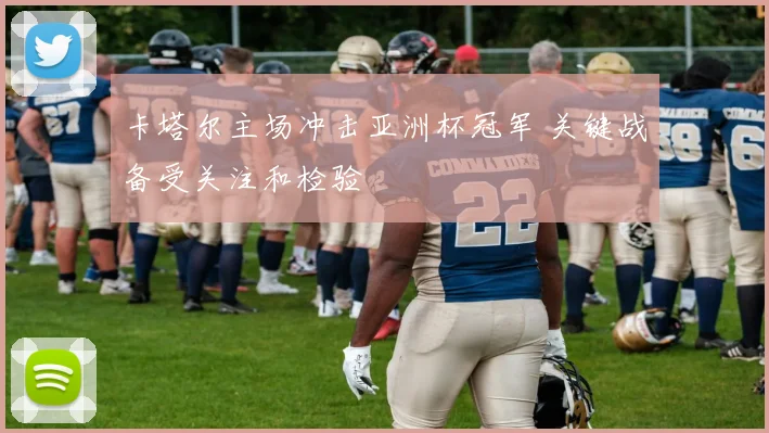 卡塔尔主场冲击亚洲杯冠军 关键战备受关注和检验