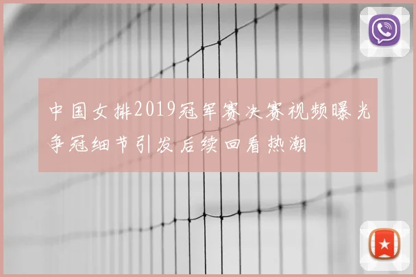 中国女排2019冠军赛决赛视频曝光争冠细节引发后续回看热潮