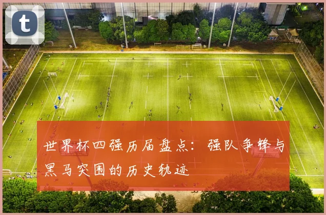 世界杯四强历届盘点：强队争锋与黑马突围的历史轨迹
