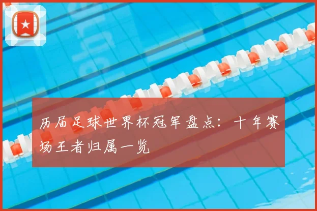 历届足球世界杯冠军盘点：十年赛场王者归属一览
