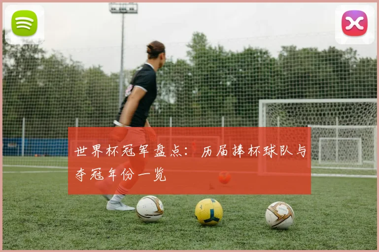 世界杯冠军盘点：历届捧杯球队与夺冠年份一览