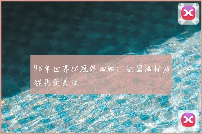 98年世界杯冠军回顾：法国捧杯历程再受关注