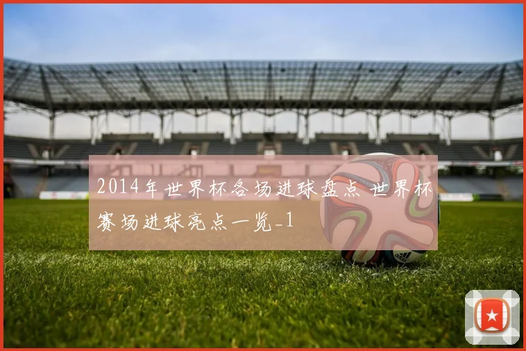 2014年世界杯各场进球盘点 世界杯赛场进球亮点一览_1