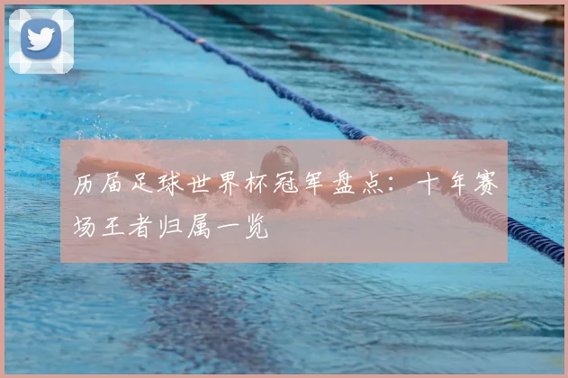 历届足球世界杯冠军盘点：十年赛场王者归属一览