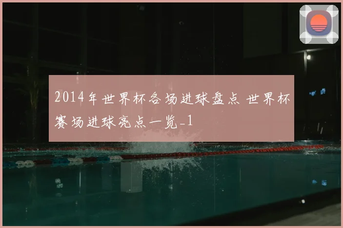 2014年世界杯各场进球盘点 世界杯赛场进球亮点一览_1