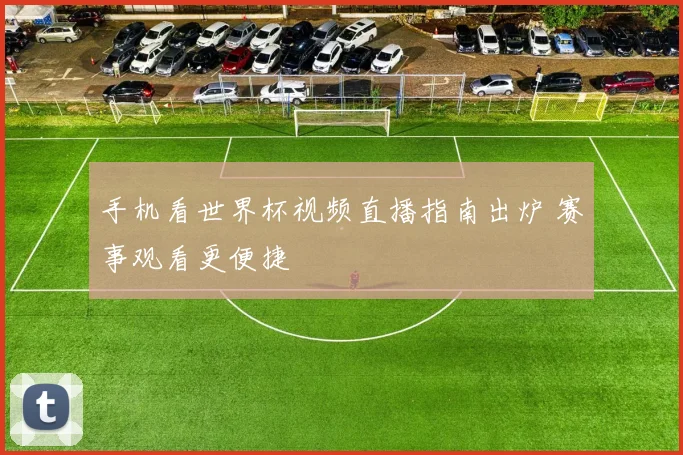 手机看世界杯视频直播指南出炉 赛事观看更便捷